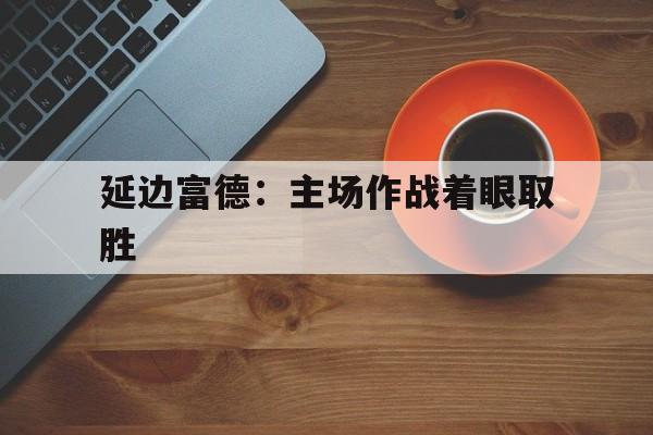 延边富德：主场作战着眼取胜