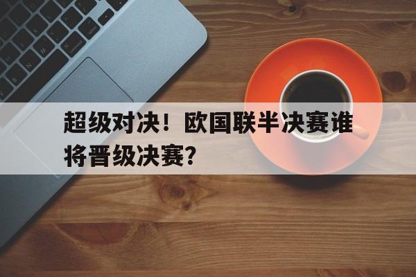 超级对决！欧国联半决赛谁将晋级决赛？的简单介绍