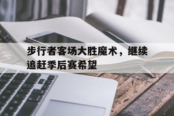 包含步行者客场大胜魔术，继续追赶季后赛希望的词条
