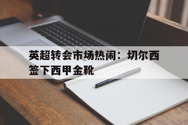英超转会市场热闹：切尔西签下西甲金靴