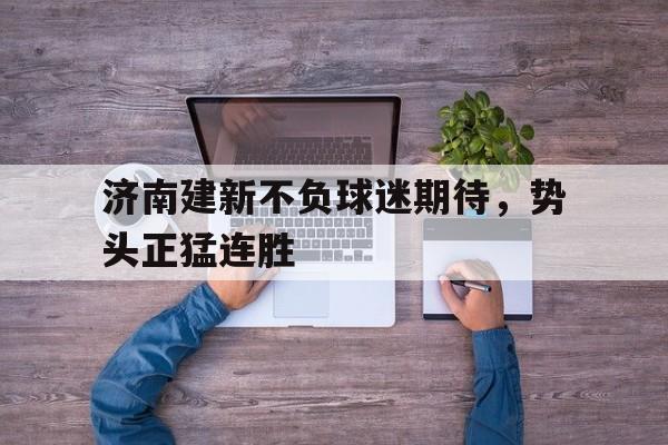 关于济南建新不负球迷期待，势头正猛连胜的信息