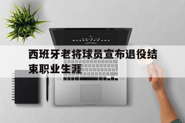 西班牙老将球员宣布退役结束职业生涯