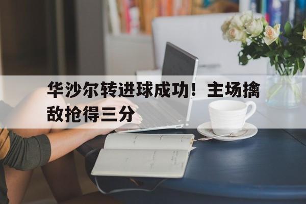 关于华沙尔转进球成功！主场擒敌抢得三分的信息
