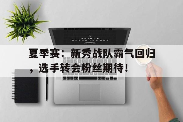 夏季赛：新秀战队霸气回归，选手转会粉丝期待！