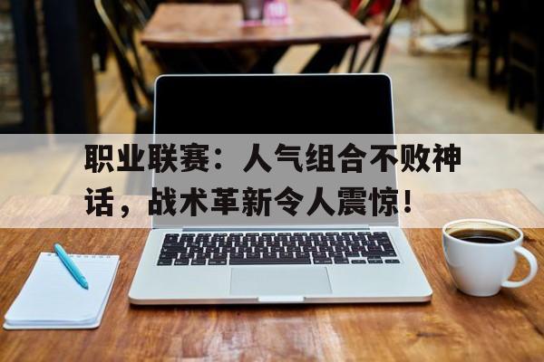 职业联赛：人气组合不败神话，战术革新令人震惊！
