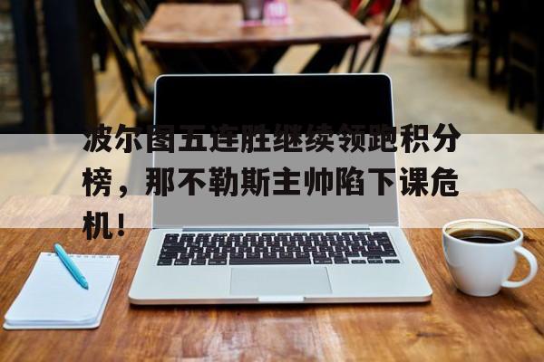波尔图五连胜继续领跑积分榜，那不勒斯主帅陷下课危机！