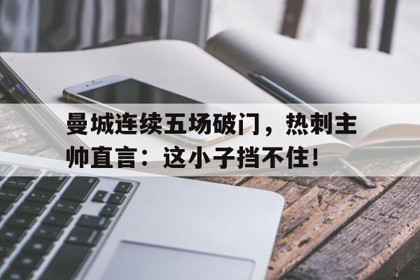 曼城连续五场破门，热刺主帅直言：这小子挡不住！电视剧惊艳一枪完整版