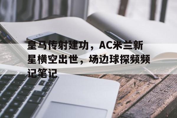 皇马传射建功，AC米兰新星横空出世，场边球探频频记笔记