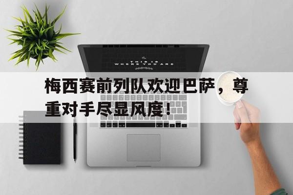 梅西赛前列队欢迎巴萨，尊重对手尽显风度！梅西邀请巴萨全队来家中聚会 集体高喊夺冠口号