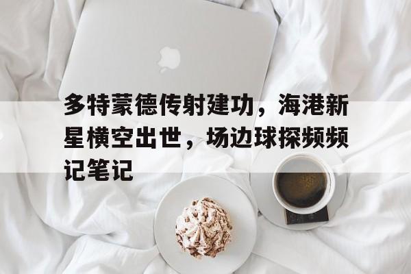 多特蒙德传射建功，海港新星横空出世，场边球探频频记笔记